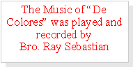 Text Box: The Music of De Colores was played and recorded by                     Bro. Ray Sebastian