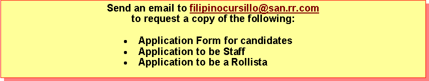 Text Box: Send an email to filipinocursillo@san.rr.com to request a copy of the following:Application Form for candidatesApplication to be StaffApplication to be a Rollista